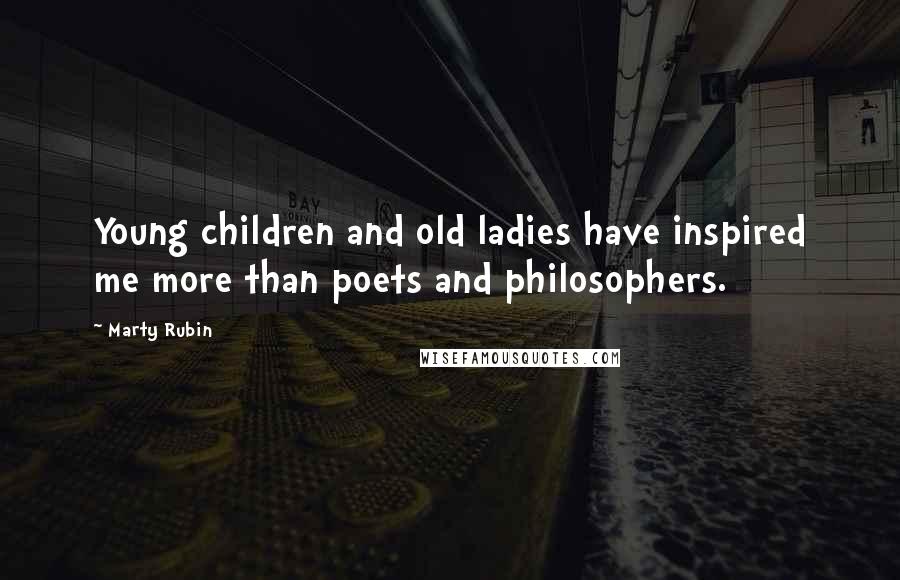 Marty Rubin Quotes: Young children and old ladies have inspired me more than poets and philosophers.