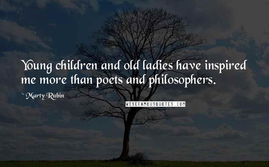Marty Rubin Quotes: Young children and old ladies have inspired me more than poets and philosophers.