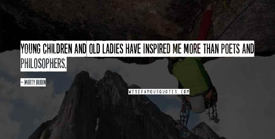 Marty Rubin Quotes: Young children and old ladies have inspired me more than poets and philosophers.