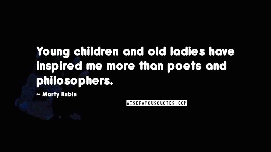 Marty Rubin Quotes: Young children and old ladies have inspired me more than poets and philosophers.