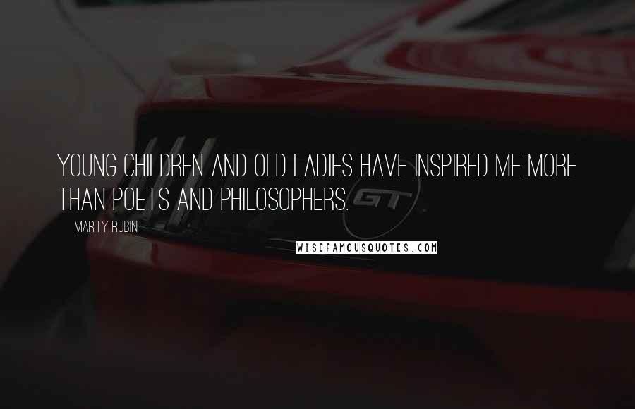 Marty Rubin Quotes: Young children and old ladies have inspired me more than poets and philosophers.