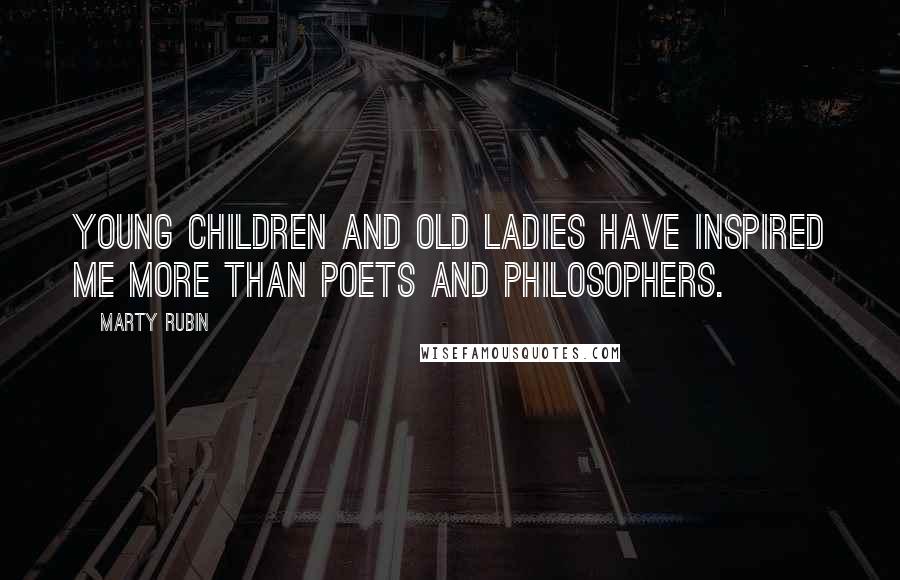 Marty Rubin Quotes: Young children and old ladies have inspired me more than poets and philosophers.
