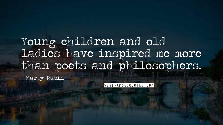 Marty Rubin Quotes: Young children and old ladies have inspired me more than poets and philosophers.