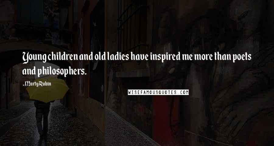 Marty Rubin Quotes: Young children and old ladies have inspired me more than poets and philosophers.