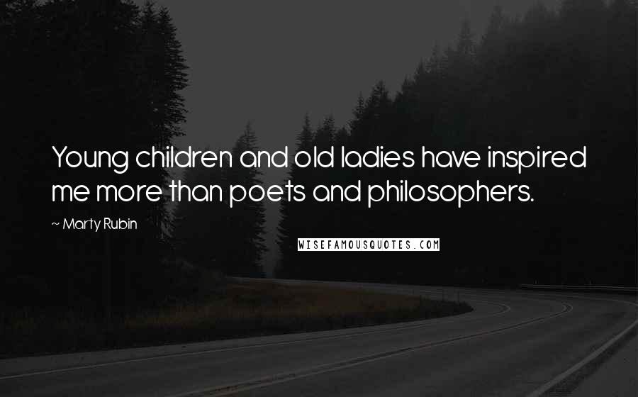Marty Rubin Quotes: Young children and old ladies have inspired me more than poets and philosophers.
