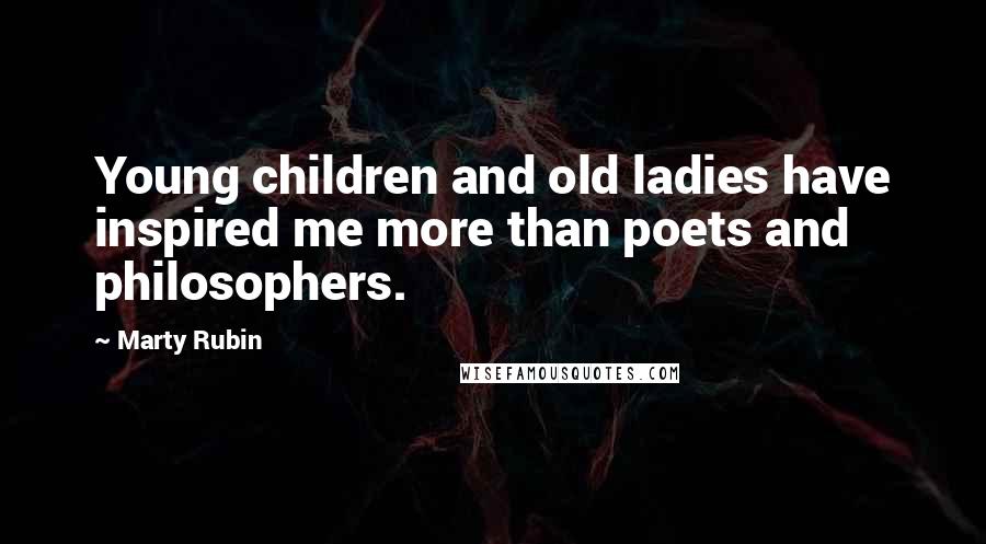 Marty Rubin Quotes: Young children and old ladies have inspired me more than poets and philosophers.