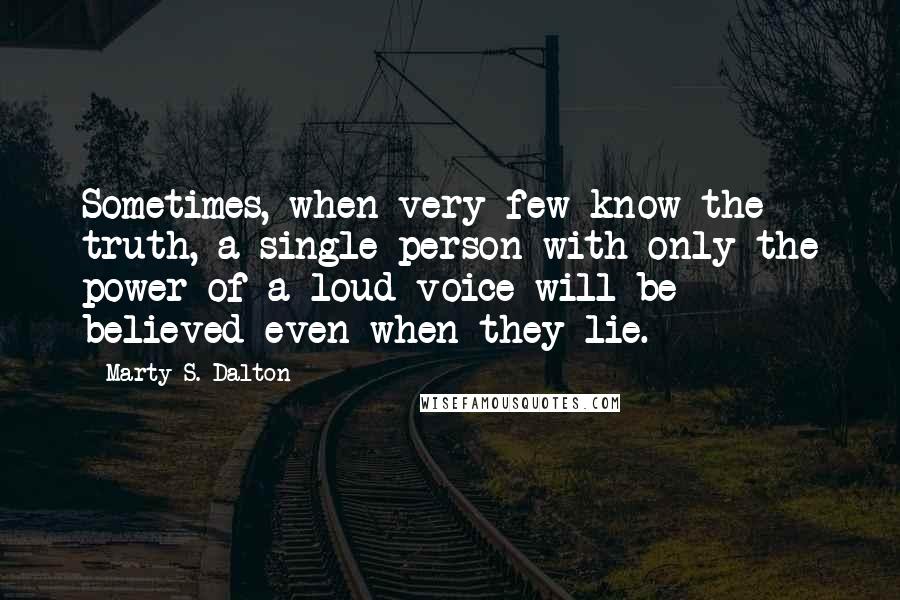 Marty S. Dalton Quotes: Sometimes, when very few know the truth, a single person with only the power of a loud voice will be believed even when they lie.