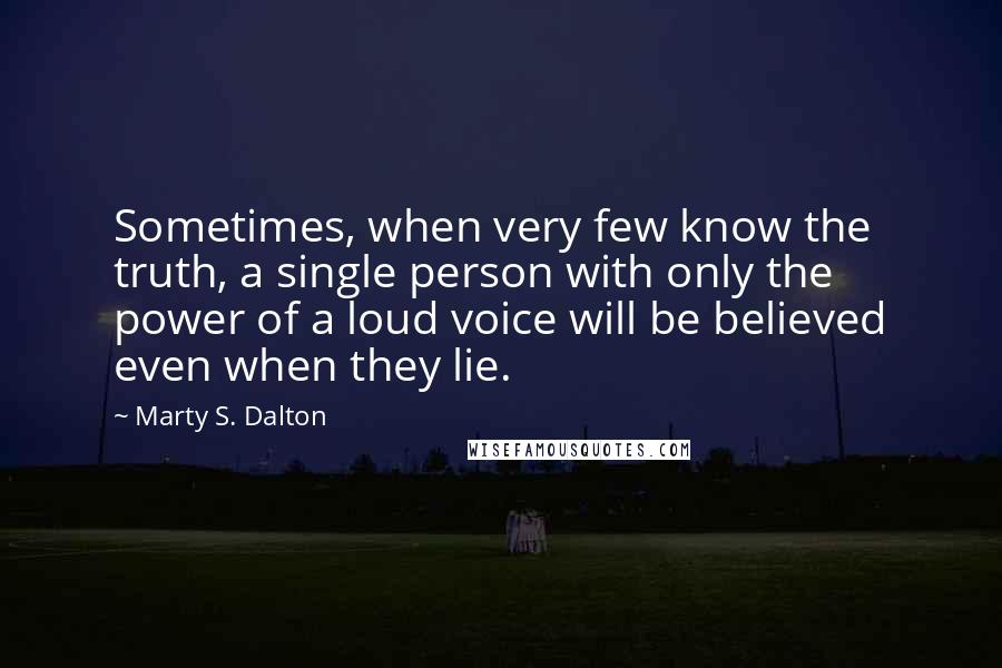 Marty S. Dalton Quotes: Sometimes, when very few know the truth, a single person with only the power of a loud voice will be believed even when they lie.