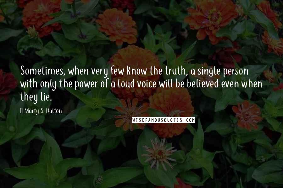 Marty S. Dalton Quotes: Sometimes, when very few know the truth, a single person with only the power of a loud voice will be believed even when they lie.