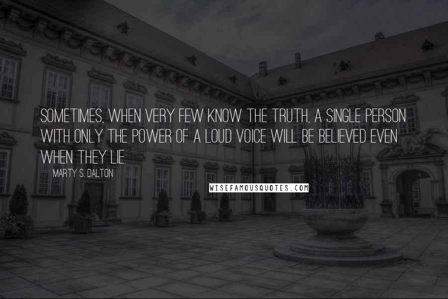 Marty S. Dalton Quotes: Sometimes, when very few know the truth, a single person with only the power of a loud voice will be believed even when they lie.