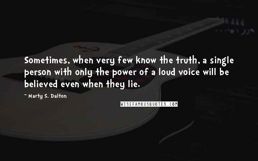 Marty S. Dalton Quotes: Sometimes, when very few know the truth, a single person with only the power of a loud voice will be believed even when they lie.