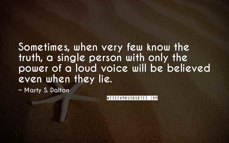 Marty S. Dalton Quotes: Sometimes, when very few know the truth, a single person with only the power of a loud voice will be believed even when they lie.