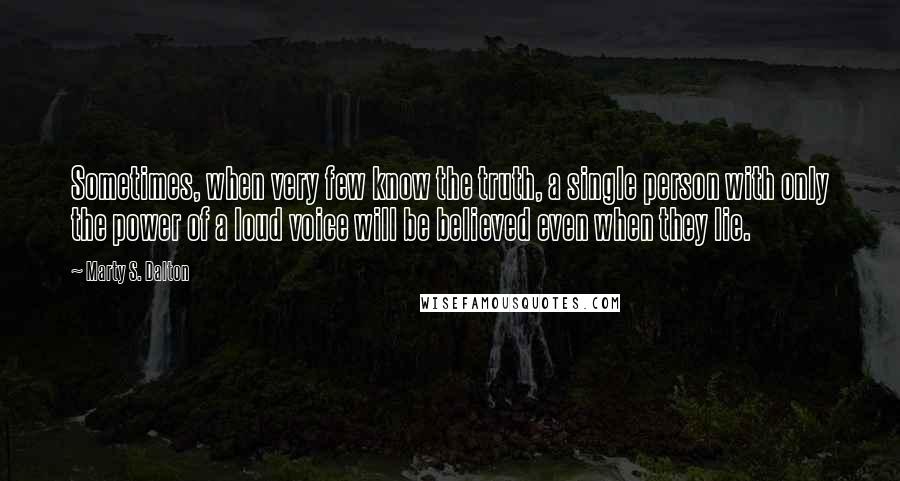 Marty S. Dalton Quotes: Sometimes, when very few know the truth, a single person with only the power of a loud voice will be believed even when they lie.