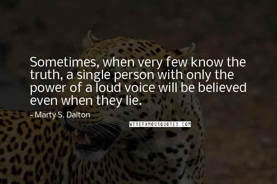 Marty S. Dalton Quotes: Sometimes, when very few know the truth, a single person with only the power of a loud voice will be believed even when they lie.