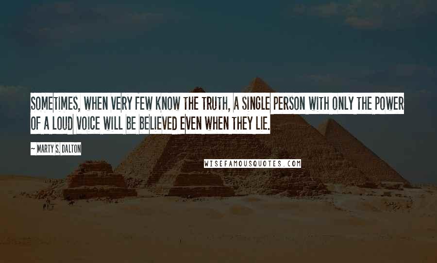 Marty S. Dalton Quotes: Sometimes, when very few know the truth, a single person with only the power of a loud voice will be believed even when they lie.