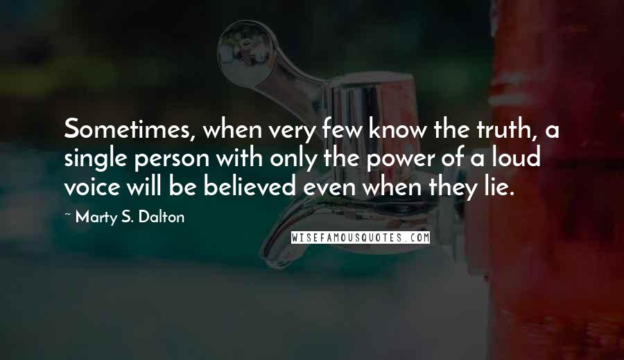 Marty S. Dalton Quotes: Sometimes, when very few know the truth, a single person with only the power of a loud voice will be believed even when they lie.