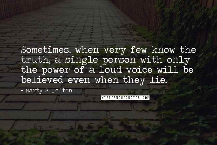 Marty S. Dalton Quotes: Sometimes, when very few know the truth, a single person with only the power of a loud voice will be believed even when they lie.