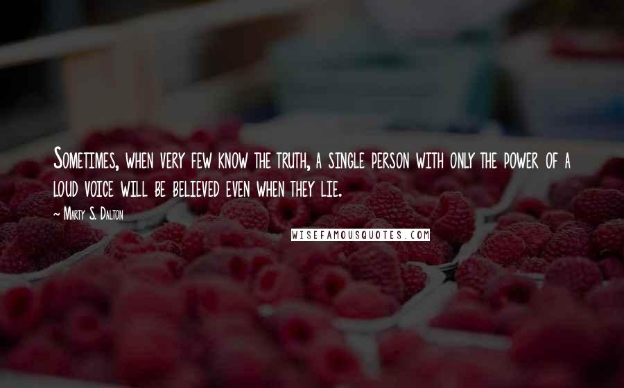 Marty S. Dalton Quotes: Sometimes, when very few know the truth, a single person with only the power of a loud voice will be believed even when they lie.