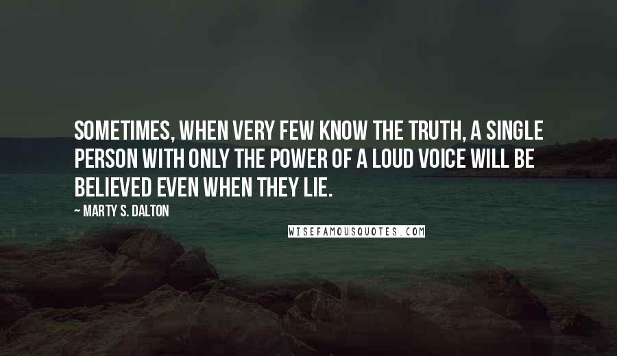 Marty S. Dalton Quotes: Sometimes, when very few know the truth, a single person with only the power of a loud voice will be believed even when they lie.