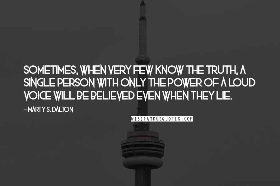 Marty S. Dalton Quotes: Sometimes, when very few know the truth, a single person with only the power of a loud voice will be believed even when they lie.