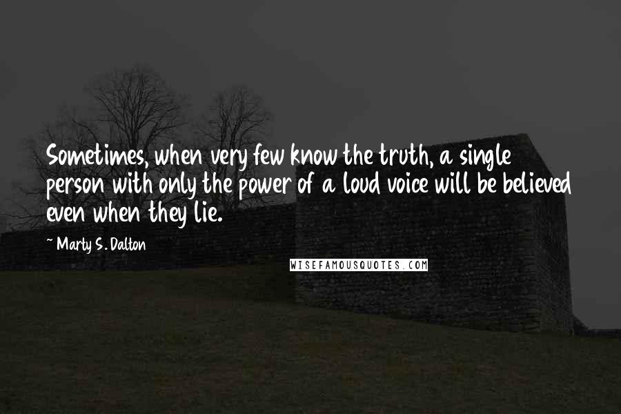 Marty S. Dalton Quotes: Sometimes, when very few know the truth, a single person with only the power of a loud voice will be believed even when they lie.