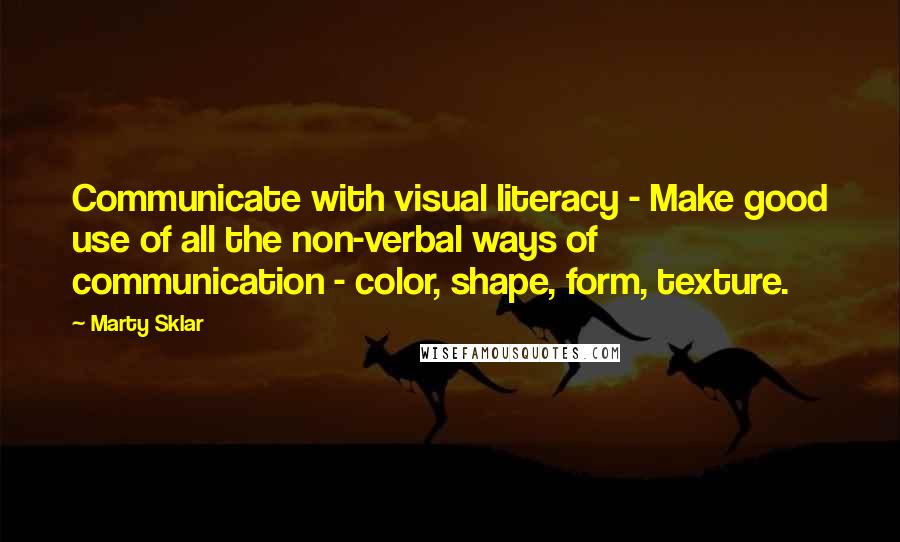 Marty Sklar Quotes: Communicate with visual literacy - Make good use of all the non-verbal ways of communication - color, shape, form, texture.