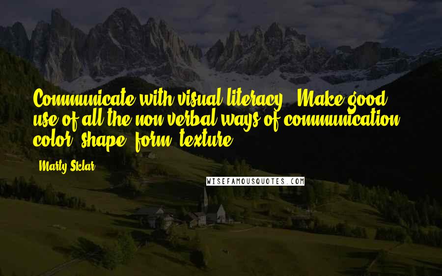 Marty Sklar Quotes: Communicate with visual literacy - Make good use of all the non-verbal ways of communication - color, shape, form, texture.