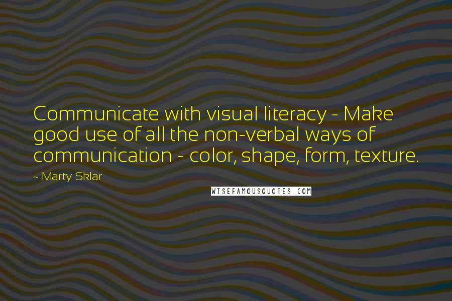 Marty Sklar Quotes: Communicate with visual literacy - Make good use of all the non-verbal ways of communication - color, shape, form, texture.