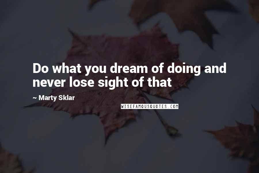 Marty Sklar Quotes: Do what you dream of doing and never lose sight of that