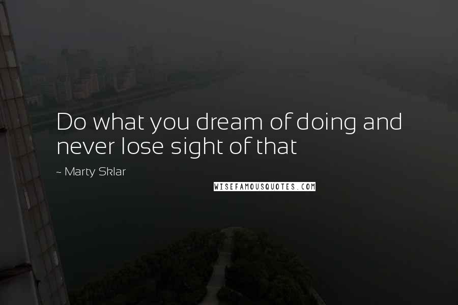 Marty Sklar Quotes: Do what you dream of doing and never lose sight of that