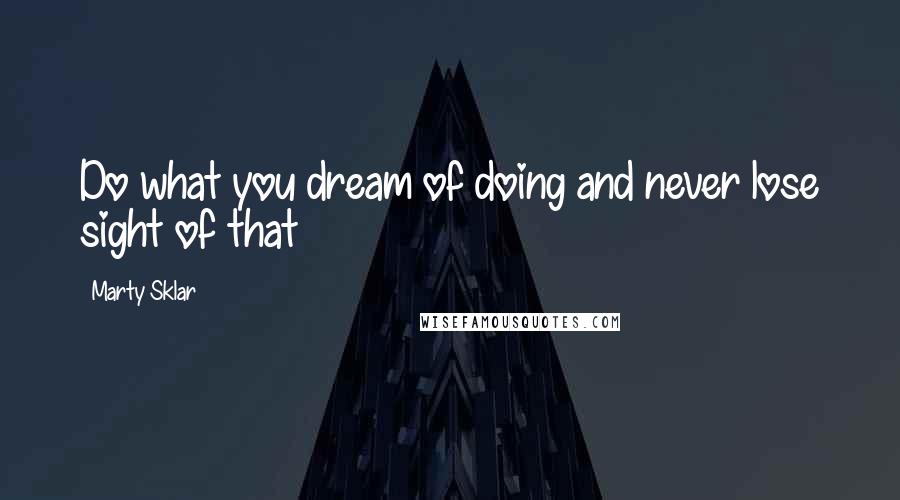 Marty Sklar Quotes: Do what you dream of doing and never lose sight of that
