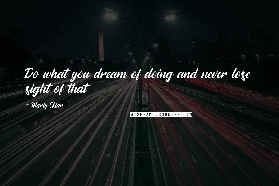Marty Sklar Quotes: Do what you dream of doing and never lose sight of that