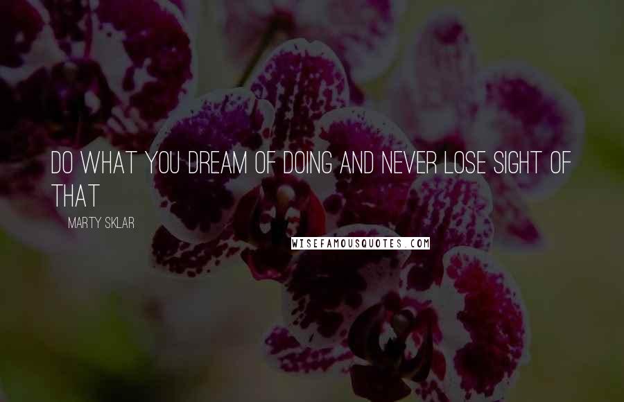 Marty Sklar Quotes: Do what you dream of doing and never lose sight of that