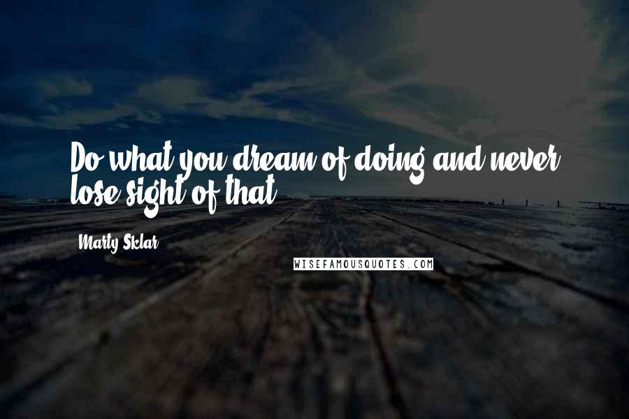 Marty Sklar Quotes: Do what you dream of doing and never lose sight of that