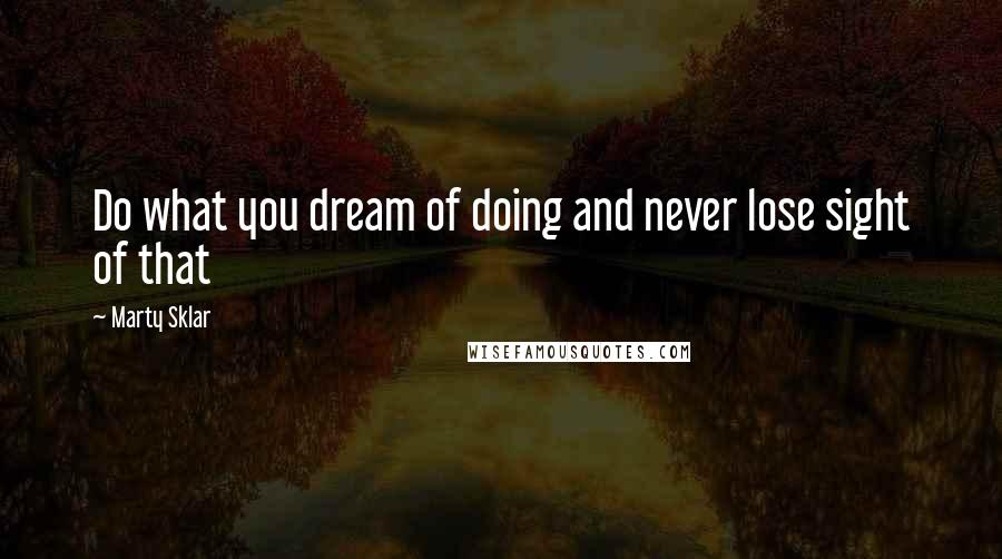Marty Sklar Quotes: Do what you dream of doing and never lose sight of that