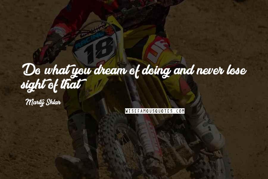 Marty Sklar Quotes: Do what you dream of doing and never lose sight of that