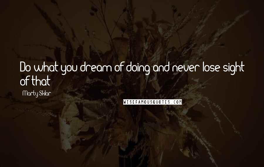 Marty Sklar Quotes: Do what you dream of doing and never lose sight of that