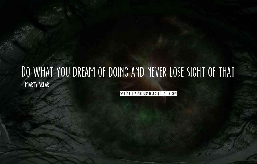 Marty Sklar Quotes: Do what you dream of doing and never lose sight of that