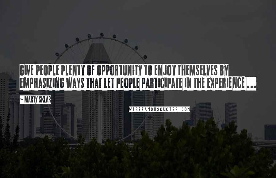 Marty Sklar Quotes: Give people plenty of opportunity to enjoy themselves by emphasizing ways that let people participate in the experience ...