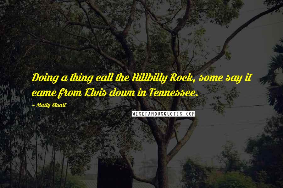 Marty Stuart Quotes: Doing a thing call the Hillbilly Rock, some say it came from Elvis down in Tennessee.