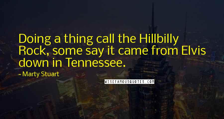 Marty Stuart Quotes: Doing a thing call the Hillbilly Rock, some say it came from Elvis down in Tennessee.