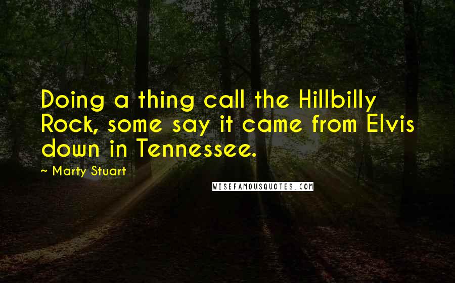 Marty Stuart Quotes: Doing a thing call the Hillbilly Rock, some say it came from Elvis down in Tennessee.