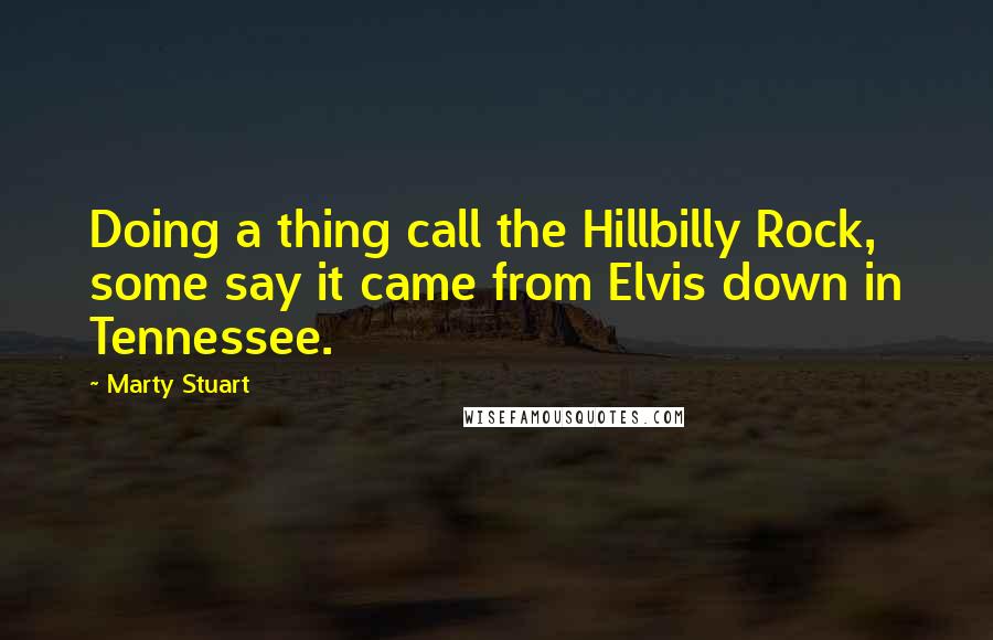 Marty Stuart Quotes: Doing a thing call the Hillbilly Rock, some say it came from Elvis down in Tennessee.