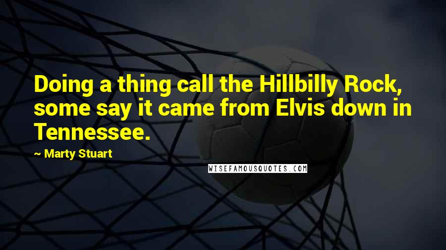 Marty Stuart Quotes: Doing a thing call the Hillbilly Rock, some say it came from Elvis down in Tennessee.