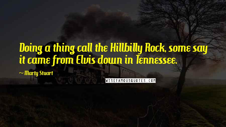 Marty Stuart Quotes: Doing a thing call the Hillbilly Rock, some say it came from Elvis down in Tennessee.