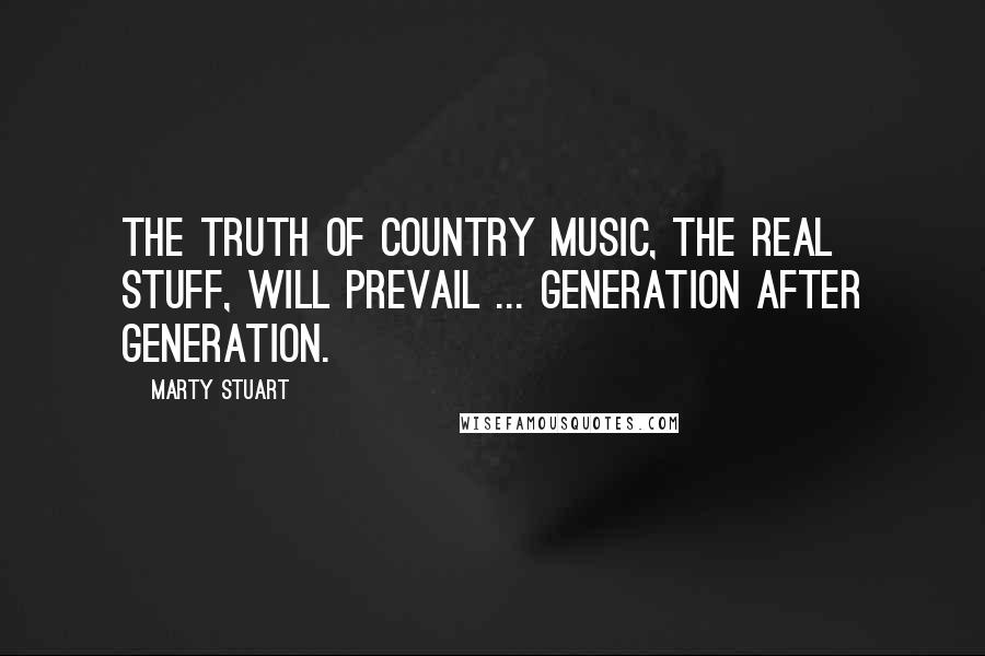 Marty Stuart Quotes: The truth of country music, the real stuff, will prevail ... generation after generation.