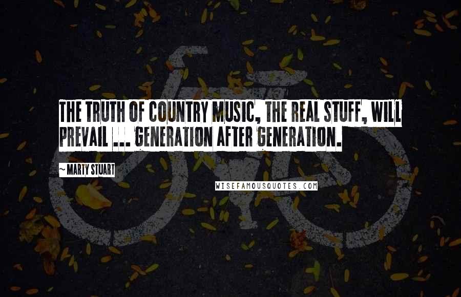 Marty Stuart Quotes: The truth of country music, the real stuff, will prevail ... generation after generation.