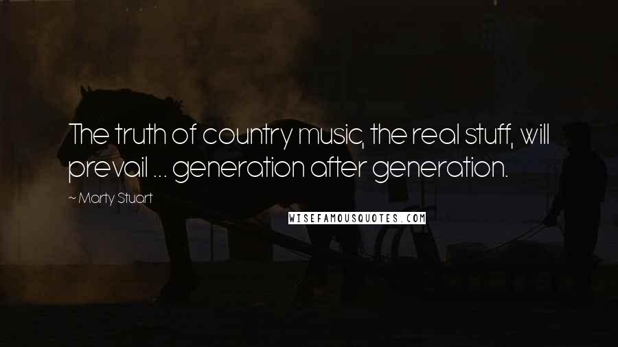 Marty Stuart Quotes: The truth of country music, the real stuff, will prevail ... generation after generation.