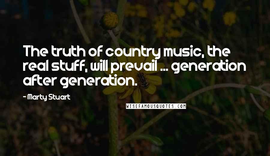 Marty Stuart Quotes: The truth of country music, the real stuff, will prevail ... generation after generation.