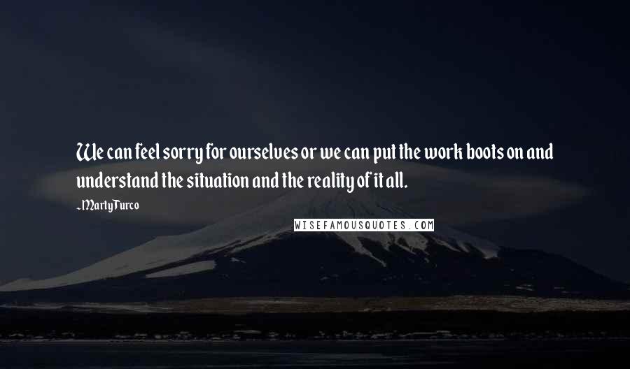 Marty Turco Quotes: We can feel sorry for ourselves or we can put the work boots on and understand the situation and the reality of it all.
